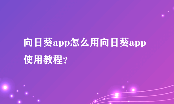 向日葵app怎么用向日葵app使用教程？