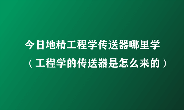 今日地精工程学传送器哪里学（工程学的传送器是怎么来的）