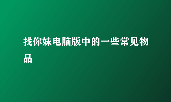 找你妹电脑版中的一些常见物品