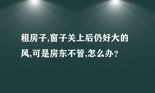 租房子,窗子关上后仍好大的风,可是房东不管,怎么办？