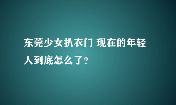 东莞少女扒衣门 现在的年轻人到底怎么了？