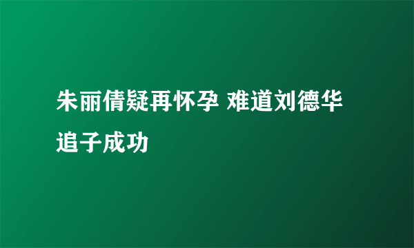 朱丽倩疑再怀孕 难道刘德华追子成功