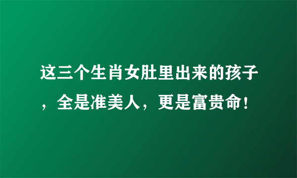 这三个生肖女肚里出来的孩子，全是准美人，更是富贵命！