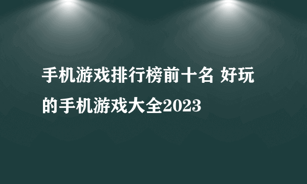 手机游戏排行榜前十名 好玩的手机游戏大全2023