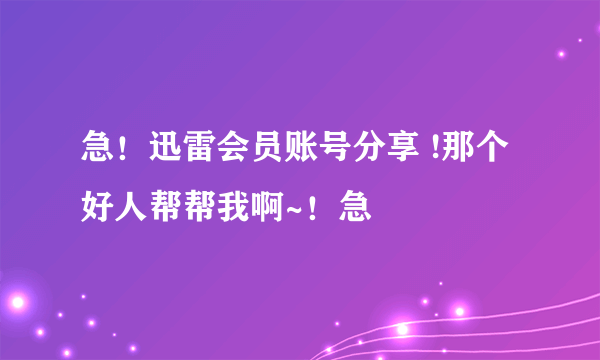 急！迅雷会员账号分享 !那个好人帮帮我啊~！急