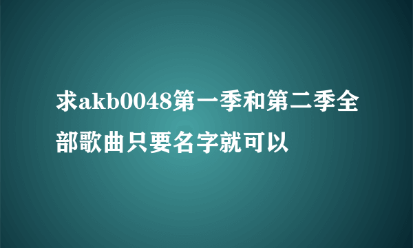 求akb0048第一季和第二季全部歌曲只要名字就可以