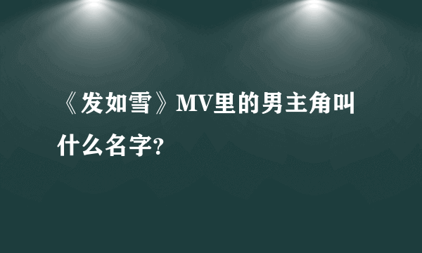 《发如雪》MV里的男主角叫什么名字？