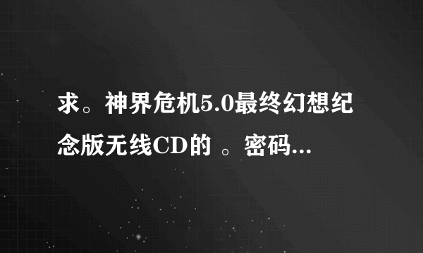 求。神界危机5.0最终幻想纪念版无线CD的 。密码是那个5D6D。的那个图