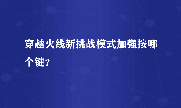 穿越火线新挑战模式加强按哪个键？