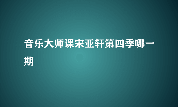 音乐大师课宋亚轩第四季哪一期