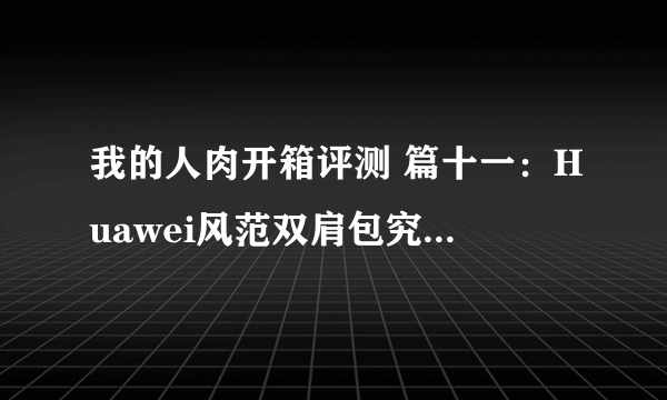 我的人肉开箱评测 篇十一：Huawei风范双肩包究竟怎么样