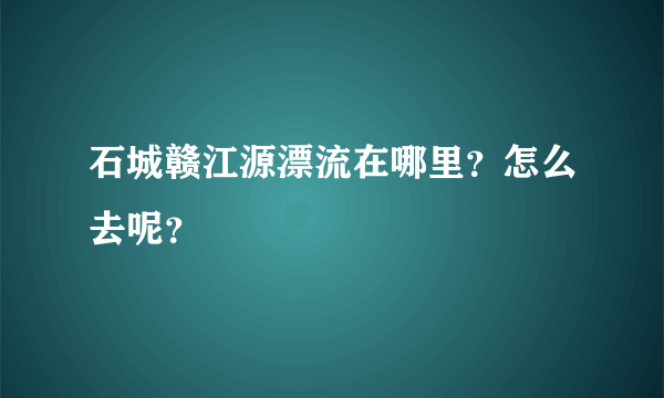 石城赣江源漂流在哪里？怎么去呢？