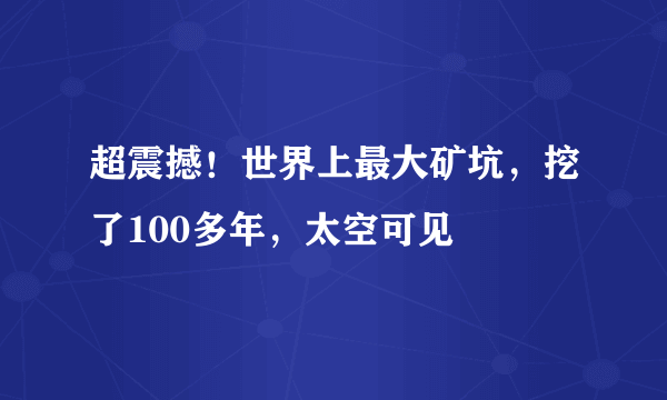 超震撼！世界上最大矿坑，挖了100多年，太空可见