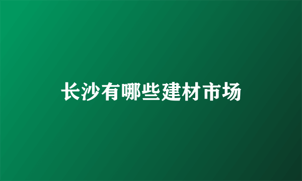 长沙有哪些建材市场