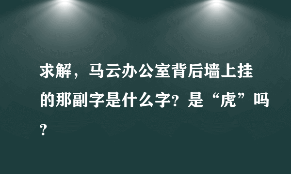 求解，马云办公室背后墙上挂的那副字是什么字？是“虎”吗？