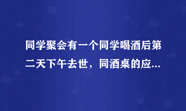 同学聚会有一个同学喝酒后第二天下午去世，同酒桌的应负责任吗？