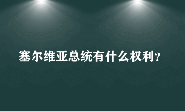 塞尔维亚总统有什么权利？