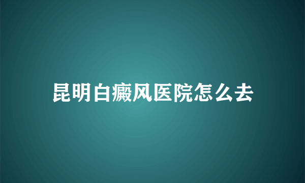 昆明白癜风医院怎么去