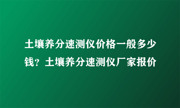 土壤养分速测仪价格一般多少钱？土壤养分速测仪厂家报价