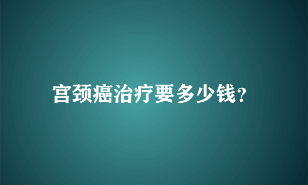 宫颈癌治疗要多少钱？