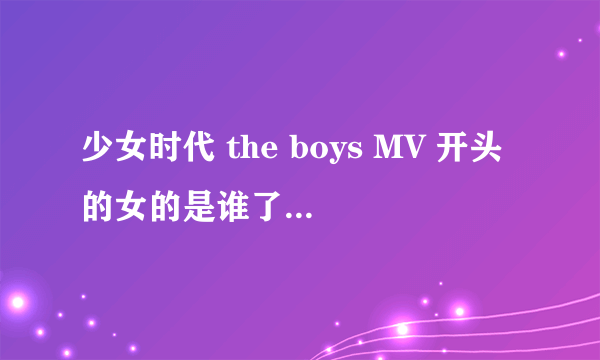 少女时代 the boys MV 开头的女的是谁了？ 如下图