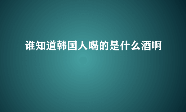 谁知道韩国人喝的是什么酒啊