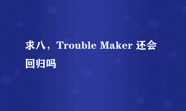 求八，Trouble Maker 还会回归吗