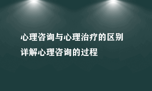 心理咨询与心理治疗的区别 详解心理咨询的过程