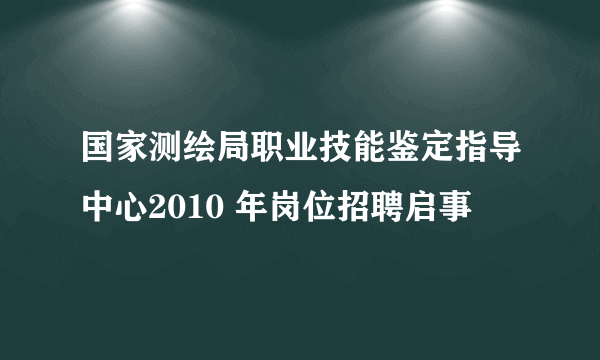 国家测绘局职业技能鉴定指导中心2010 年岗位招聘启事