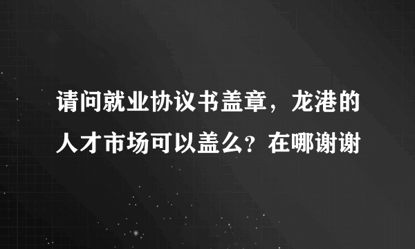 请问就业协议书盖章，龙港的人才市场可以盖么？在哪谢谢