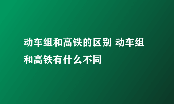 动车组和高铁的区别 动车组和高铁有什么不同