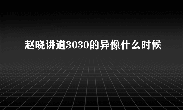 赵晓讲道3030的异像什么时候