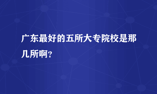 广东最好的五所大专院校是那几所啊？