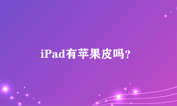 iPad有苹果皮吗？