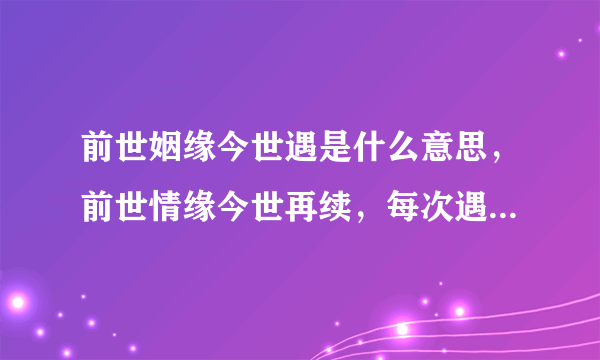 前世姻缘今世遇是什么意思，前世情缘今世再续，每次遇见都是久别的重逢，此