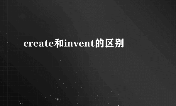 create和invent的区别