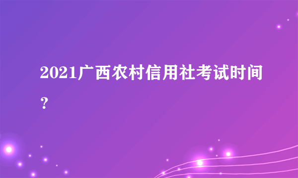 2021广西农村信用社考试时间？