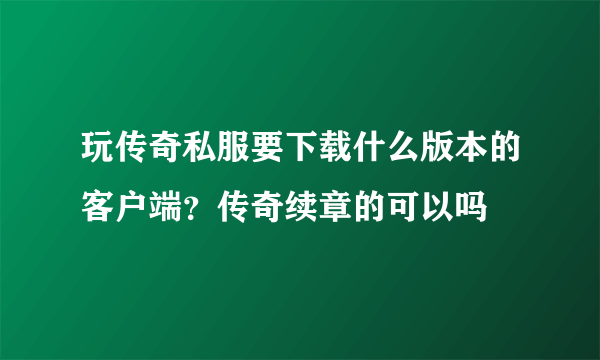 玩传奇私服要下载什么版本的客户端？传奇续章的可以吗