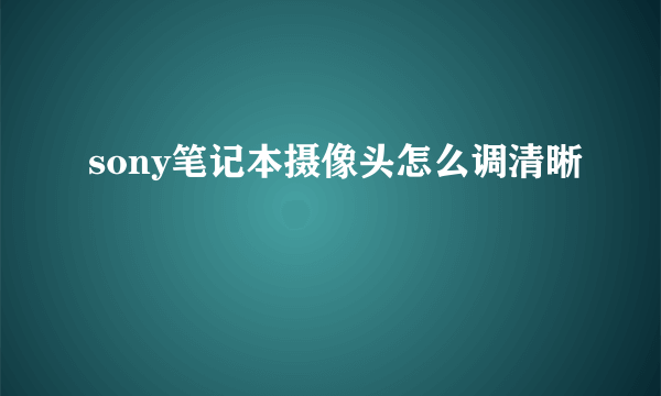 sony笔记本摄像头怎么调清晰