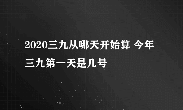 2020三九从哪天开始算 今年三九第一天是几号