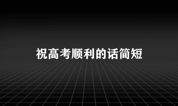 祝高考顺利的话简短