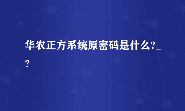 华农正方系统原密码是什么?_?