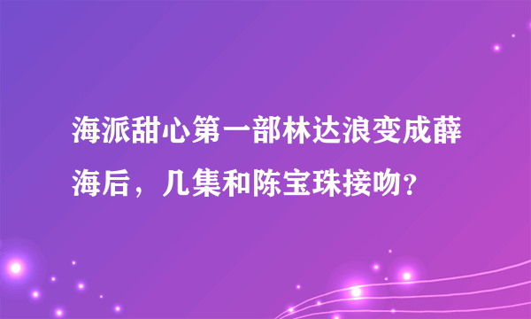 海派甜心第一部林达浪变成薛海后，几集和陈宝珠接吻？