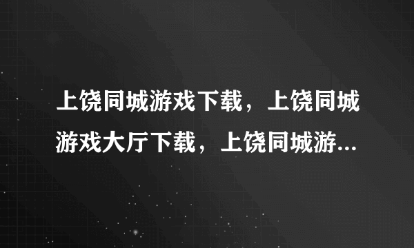 上饶同城游戏下载，上饶同城游戏大厅下载，上饶同城游戏大厅官方下载