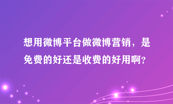 想用微博平台做微博营销，是免费的好还是收费的好用啊？