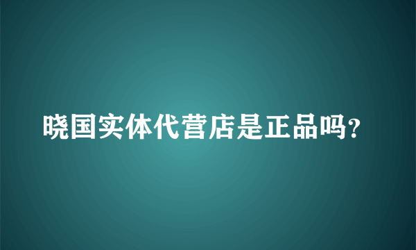 晓国实体代营店是正品吗？