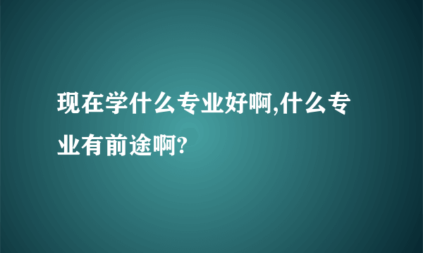 现在学什么专业好啊,什么专业有前途啊?