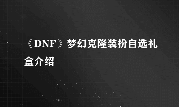 《DNF》梦幻克隆装扮自选礼盒介绍