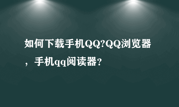 如何下载手机QQ?QQ浏览器，手机qq阅读器？