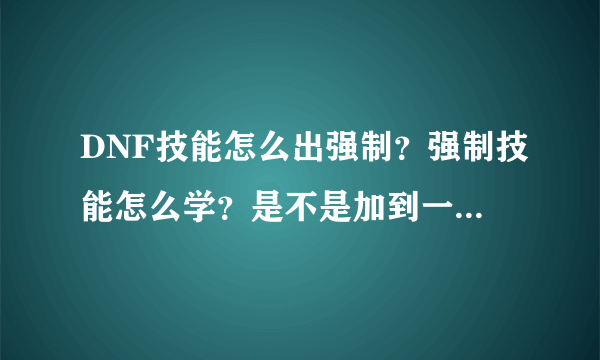 DNF技能怎么出强制？强制技能怎么学？是不是加到一定等级就出了？